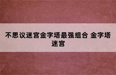 不思议迷宫金字塔最强组合 金字塔迷宫